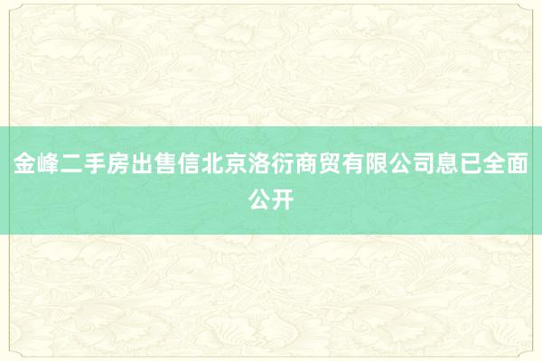 金峰二手房出售信北京洛衍商贸有限公司息已全面公开